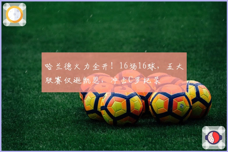 哈兰德火力全开！16场16球，五大联赛仅逊凯恩，冲击C罗纪录