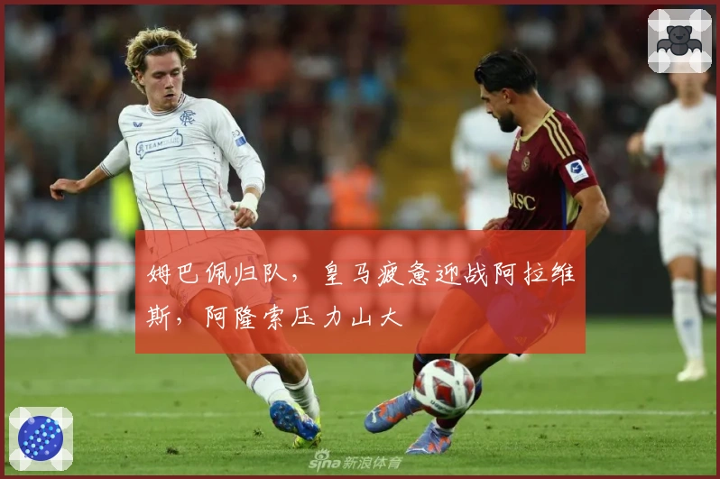 姆巴佩归队，皇马疲惫迎战阿拉维斯，阿隆索压力山大