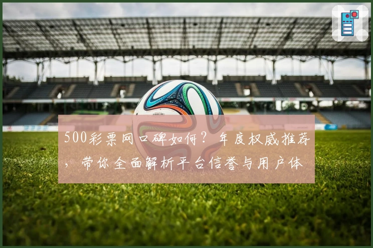500彩票网口碑如何？年度权威推荐，带你全面解析平台信誉与用户体验