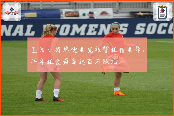 皇马小将恩德里克短暂租借里昂，半年租金最高达百万欧元