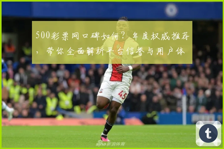 500彩票网口碑如何？年度权威推荐，带你全面解析平台信誉与用户体验