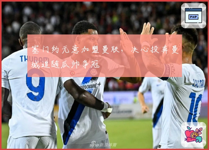 塞门约无意加盟曼联，决心投奔曼城追随瓜帅争冠