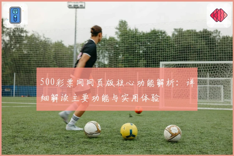 500彩票网网页版核心功能解析：详细解读主要功能与实用体验