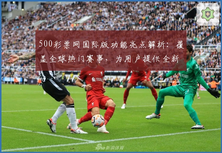 500彩票网国际版功能亮点解析：覆盖全球热门赛事，为用户提供全新数据服务体验