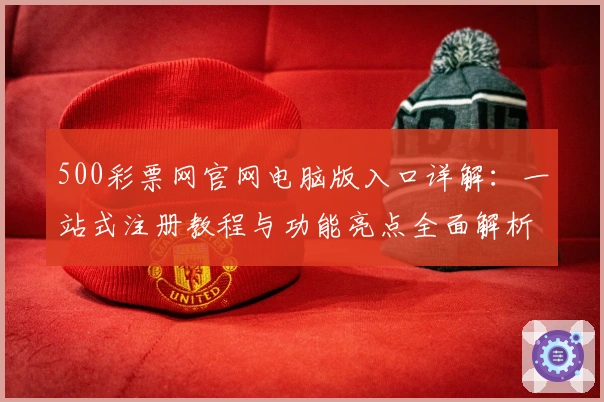 500彩票网官网电脑版入口详解：一站式注册教程与功能亮点全面解析