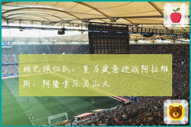姆巴佩归队，皇马疲惫迎战阿拉维斯，阿隆索压力山大