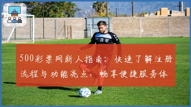 500彩票网新人指南：快速了解注册流程与功能亮点，畅享便捷服务体验