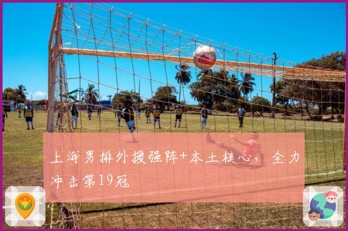 上海男排外援强阵+本土核心，全力冲击第19冠