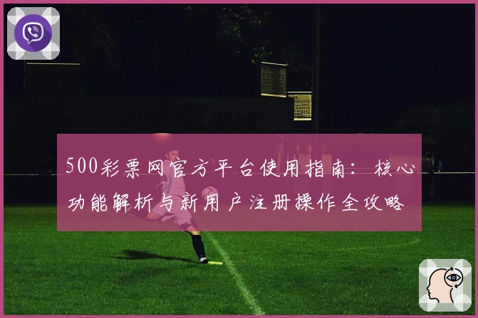 500彩票网官方平台使用指南：核心功能解析与新用户注册操作全攻略