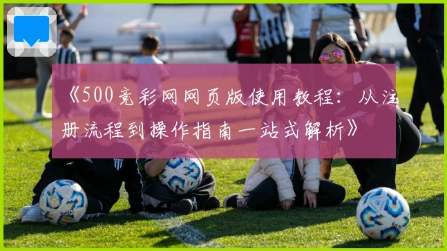 《500竞彩网网页版使用教程：从注册流程到操作指南一站式解析》