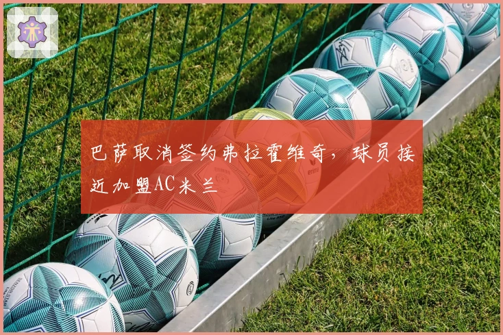 巴萨取消签约弗拉霍维奇，球员接近加盟AC米兰