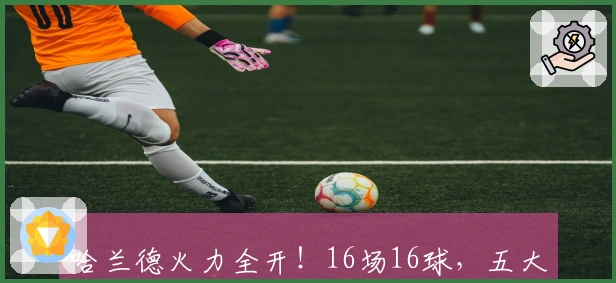 哈兰德火力全开！16场16球，五大联赛仅逊凯恩，冲击C罗纪录