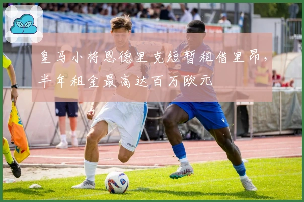 皇马小将恩德里克短暂租借里昂，半年租金最高达百万欧元