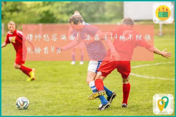 穆帅愁容满面！本菲卡14轮不败领先榜首8分