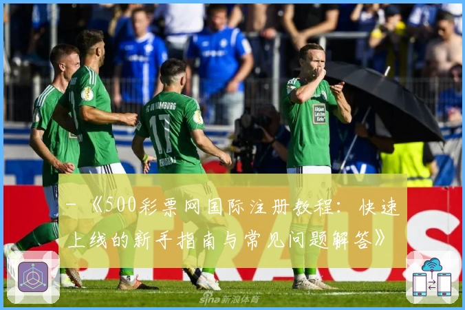 - 《500彩票网国际注册教程：快速上线的新手指南与常见问题解答》