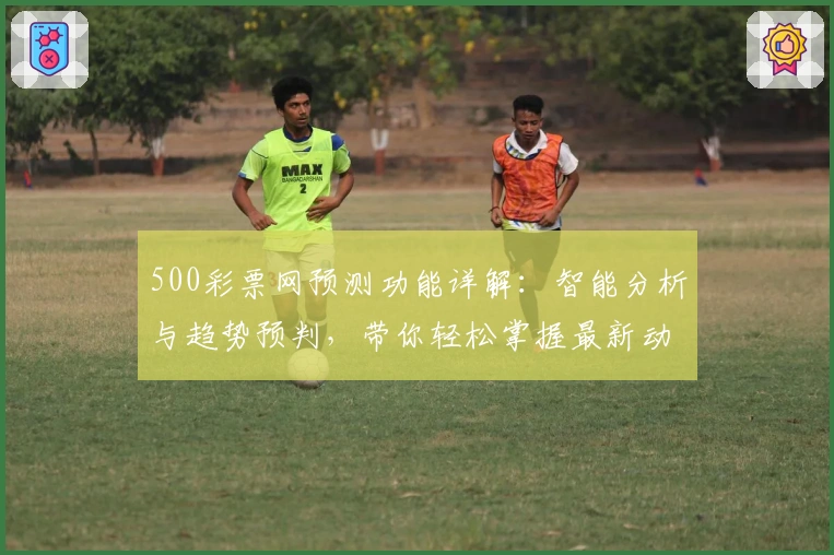 500彩票网预测功能详解：智能分析与趋势预判，带你轻松掌握最新动态
