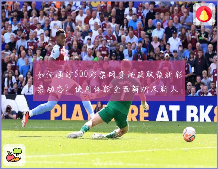 如何通过500彩票网资讯获取最新彩票动态？使用体验全面解析及新人指南