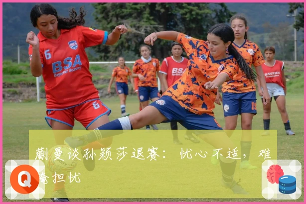 蒯曼谈孙颖莎退赛：忧心不适，难掩担忧