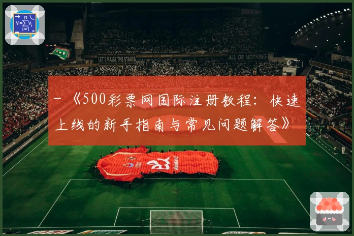- 《500彩票网国际注册教程：快速上线的新手指南与常见问题解答》