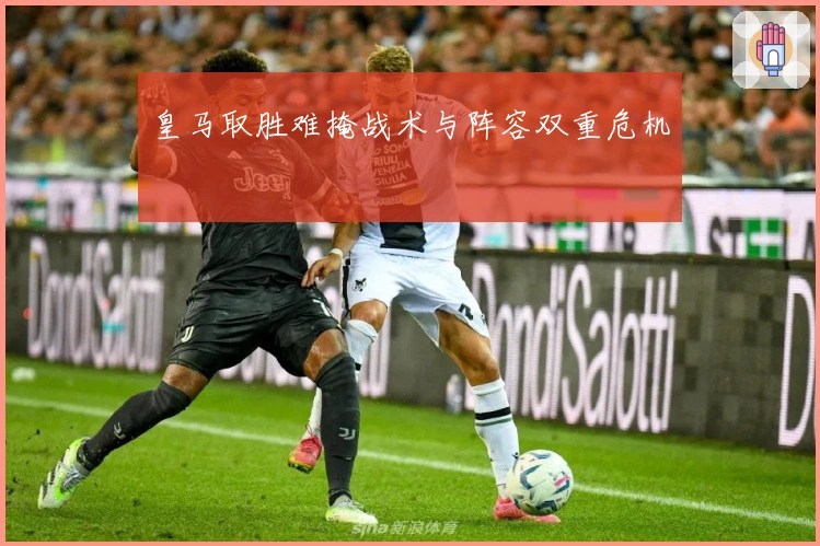 皇马取胜难掩战术与阵容双重危机