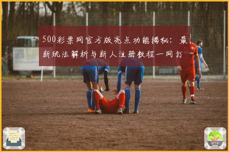 500彩票网官方版亮点功能揭秘：最新玩法解析与新人注册教程一网打尽