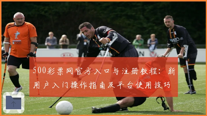 500彩票网官方入口与注册教程：新用户入门操作指南及平台使用技巧详解