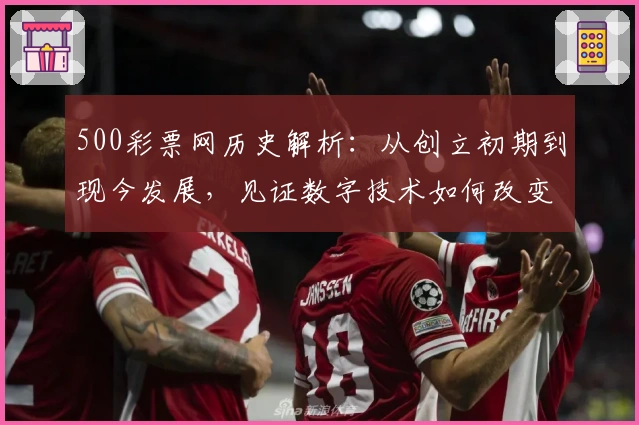 500彩票网历史解析：从创立初期到现今发展，见证数字技术如何改变购彩体验