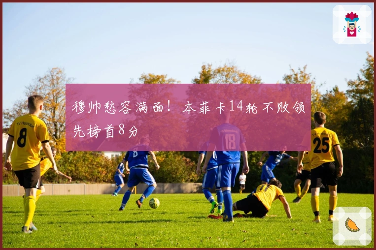 穆帅愁容满面！本菲卡14轮不败领先榜首8分