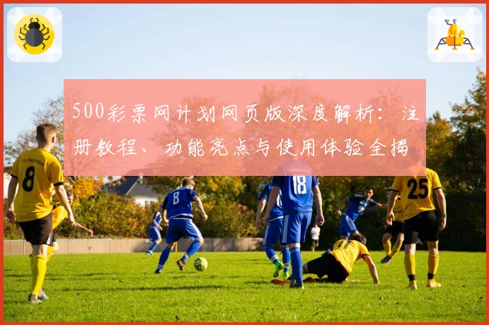 500彩票网计划网页版深度解析：注册教程、功能亮点与使用体验全揭秘