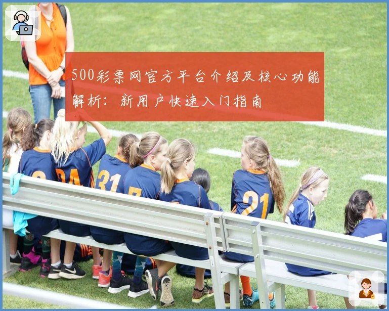 500彩票网官方平台介绍及核心功能解析：新用户快速入门指南