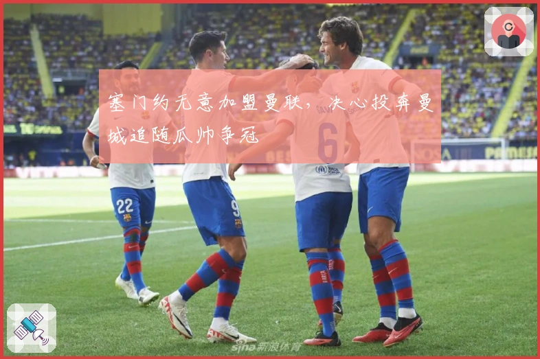 塞门约无意加盟曼联，决心投奔曼城追随瓜帅争冠