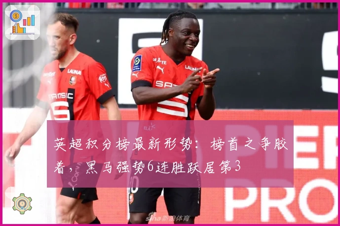 英超积分榜最新形势：榜首之争胶着，黑马强势6连胜跃居第3