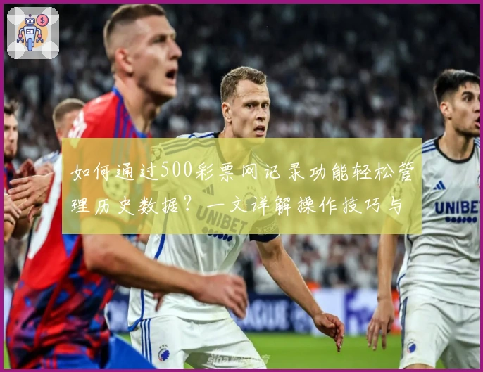 如何通过500彩票网记录功能轻松管理历史数据？一文详解操作技巧与常见问题解答