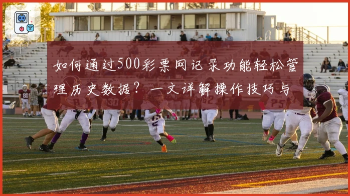如何通过500彩票网记录功能轻松管理历史数据？一文详解操作技巧与常见问题解答