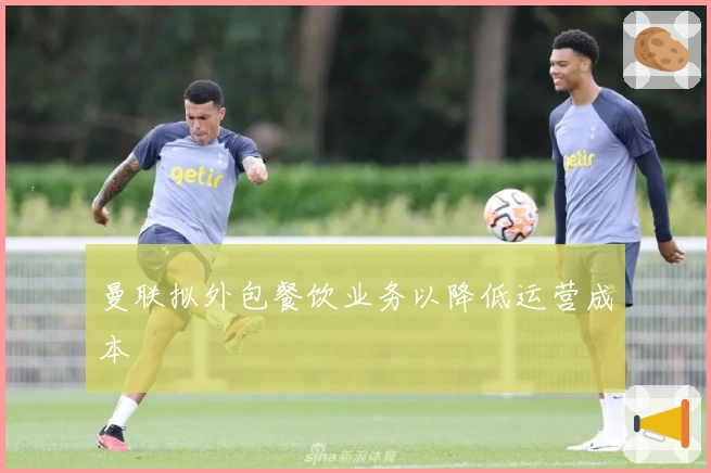 曼联拟外包餐饮业务以降低运营成本