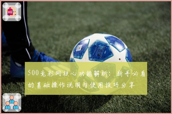 500竞彩网核心功能解析：新手必看的基础操作说明与使用技巧分享