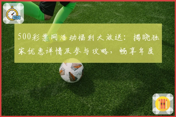 500彩票网活动福利大放送：揭晓独家优惠详情及参与攻略，畅享年度超值权益