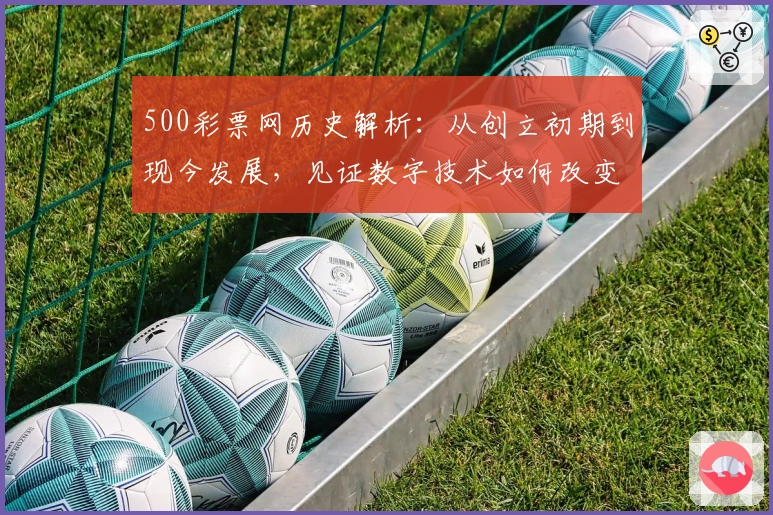 500彩票网历史解析：从创立初期到现今发展，见证数字技术如何改变购彩体验