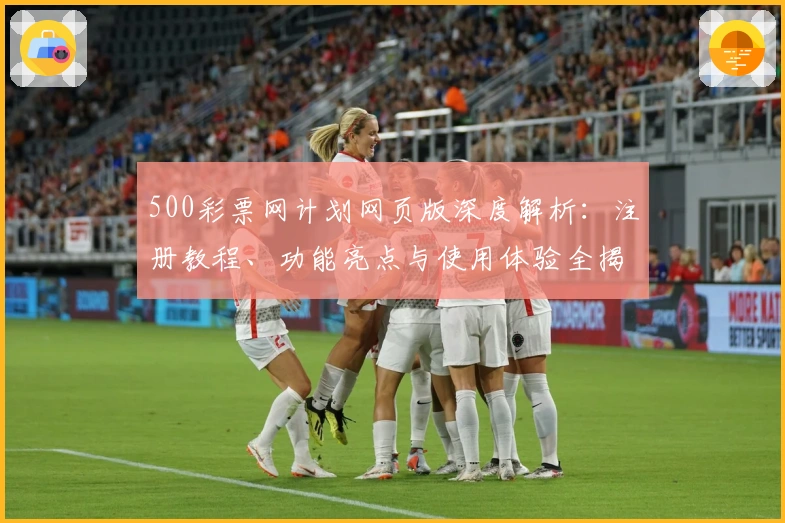 500彩票网计划网页版深度解析：注册教程、功能亮点与使用体验全揭秘