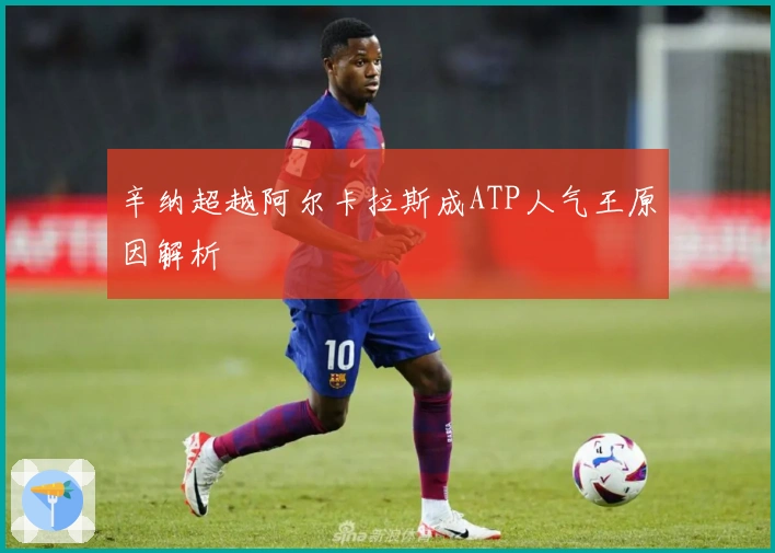 辛纳超越阿尔卡拉斯成ATP人气王原因解析