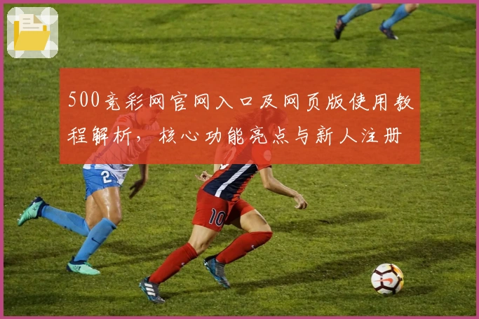 500竞彩网官网入口及网页版使用教程解析，核心功能亮点与新人注册指南详解