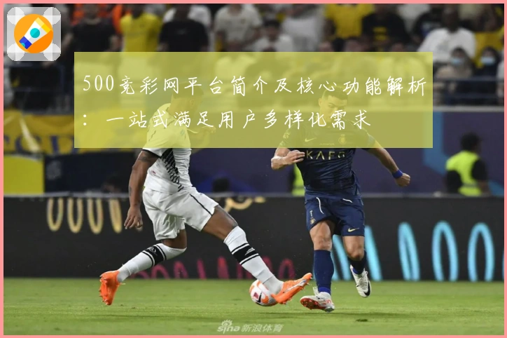 500竞彩网平台简介及核心功能解析：一站式满足用户多样化需求