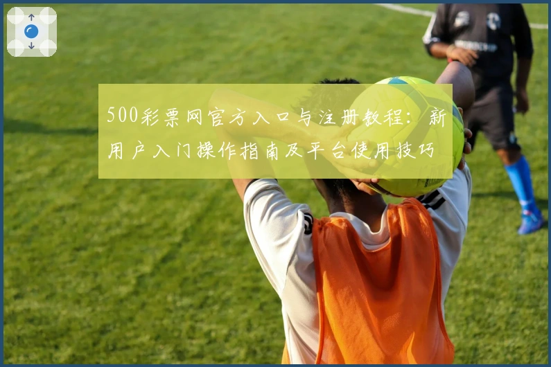 500彩票网官方入口与注册教程：新用户入门操作指南及平台使用技巧详解