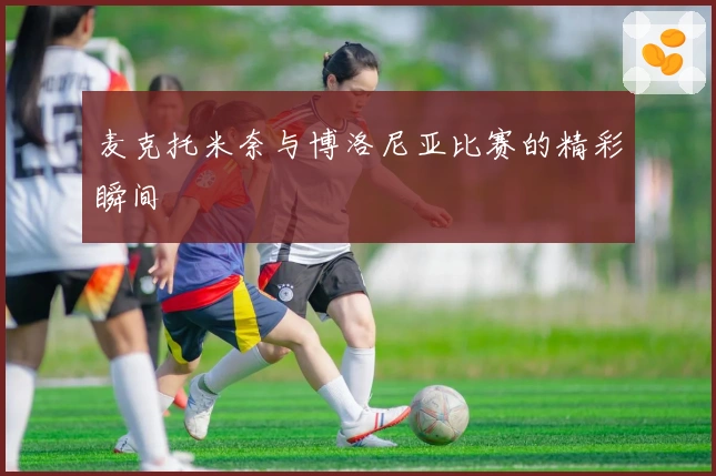 麦克托米奈与博洛尼亚比赛的精彩瞬间