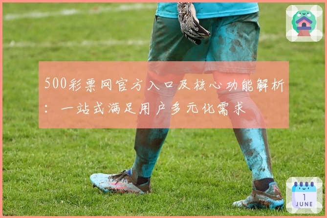 500彩票网官方入口及核心功能解析：一站式满足用户多元化需求