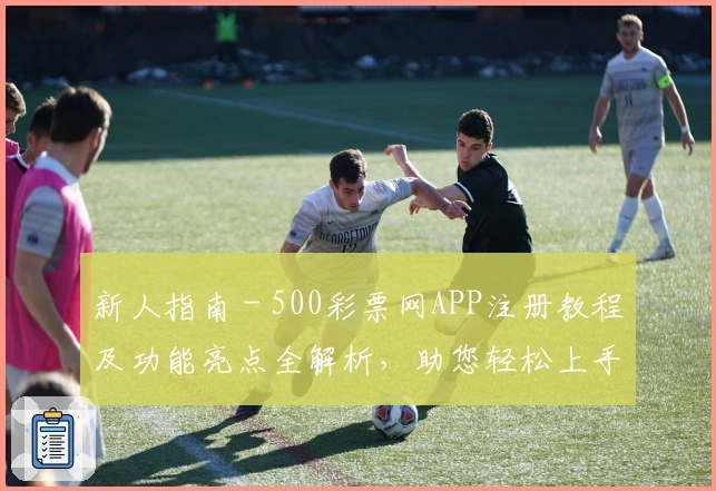 新人指南 - 500彩票网APP注册教程及功能亮点全解析,助您轻松上手