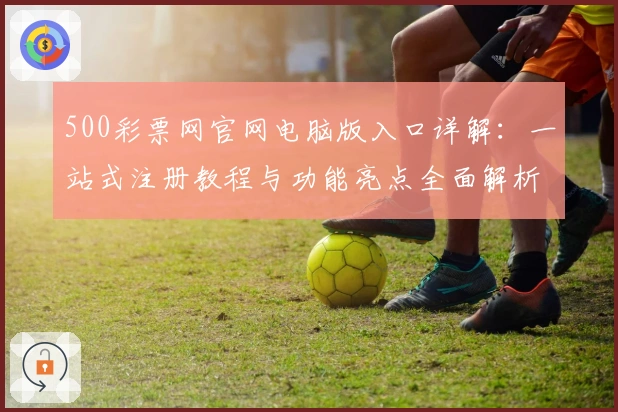500彩票网官网电脑版入口详解：一站式注册教程与功能亮点全面解析